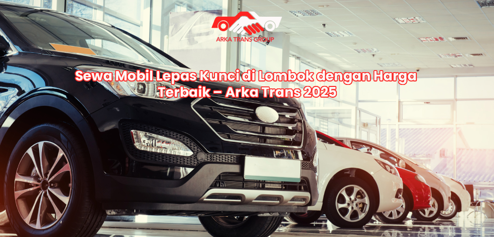 Sewa Mobil Lepas Kunci di Lombok dengan Harga Terbaik – Arka Trans 2025