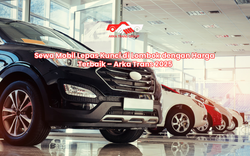 Sewa Mobil Lepas Kunci di Lombok dengan Harga Terbaik – Arka Trans 2025