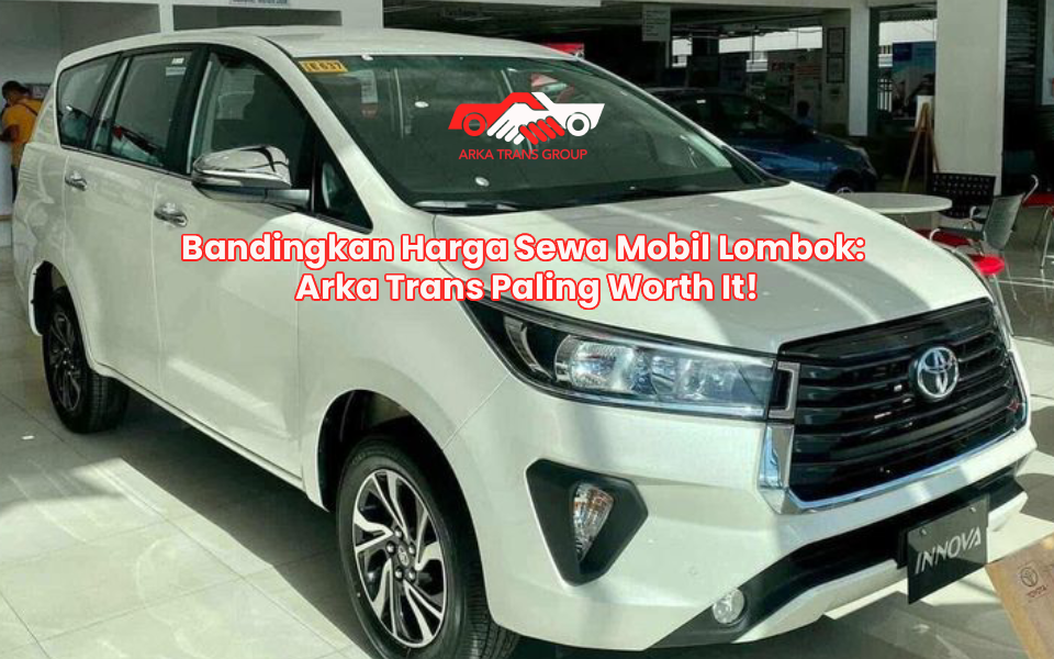 Bandingkan Harga Sewa Mobil Lombok: Arka Trans Paling Worth It!