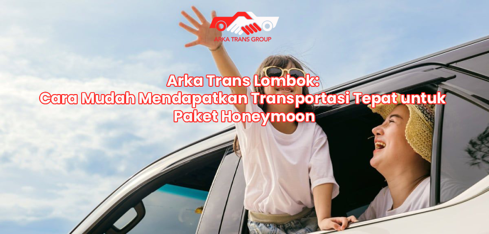 Arka Trans Lombok: Cara Mudah Mendapatkan Transportasi Tepat untuk Paket Honeymoon