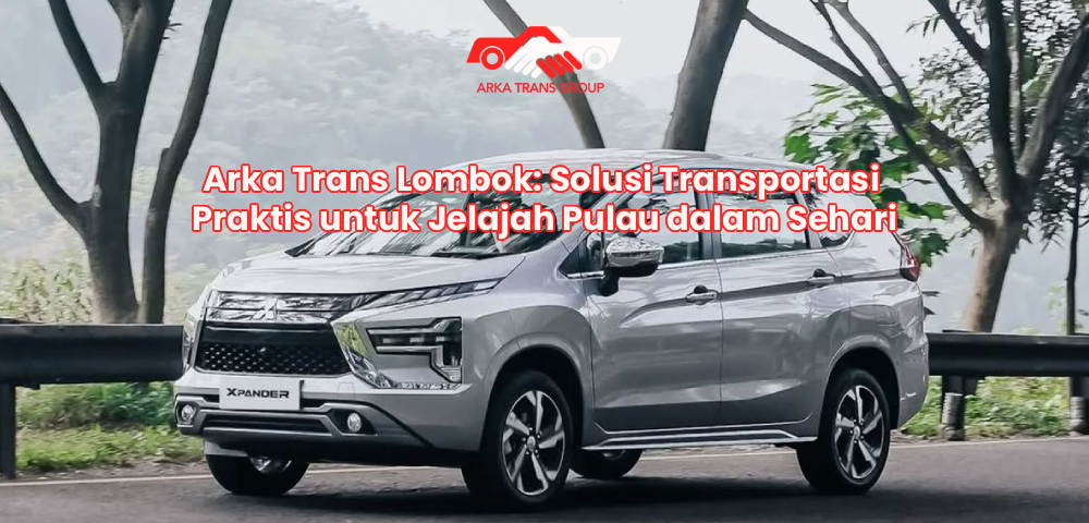 Arka Trans Lombok: Solusi Transportasi Praktis untuk Jelajah Pulau dalam Sehari