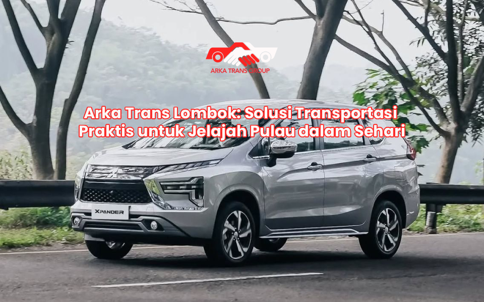 Arka Trans Lombok: Solusi Transportasi Praktis untuk Jelajah Pulau dalam Sehari