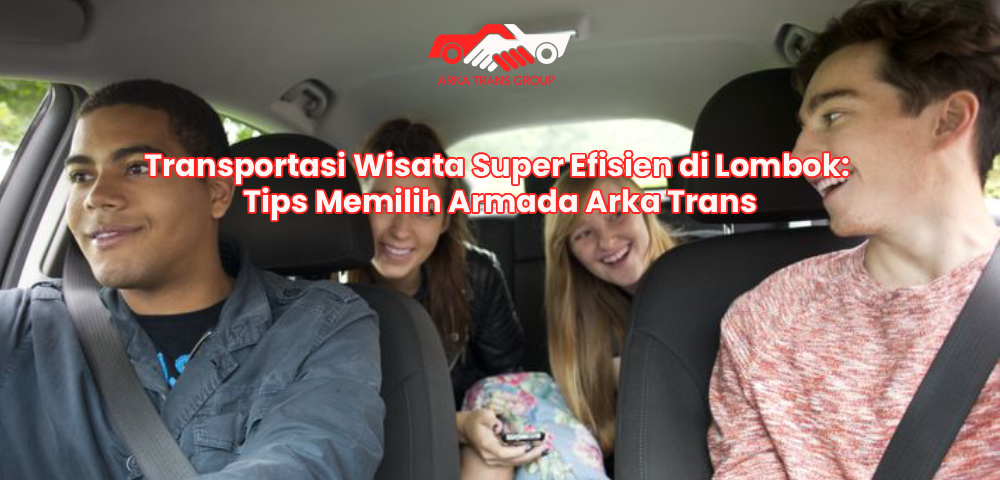 Transportasi Wisata Super Efisien di Lombok: Tips Memilih Armada Arka Trans