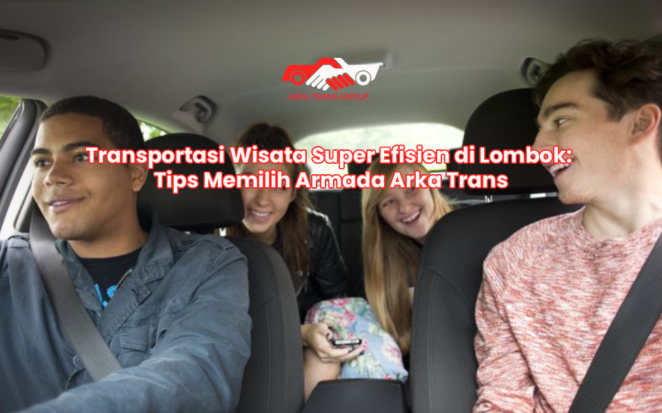 Transportasi Wisata Super Efisien di Lombok: Tips Memilih Armada Arka Trans