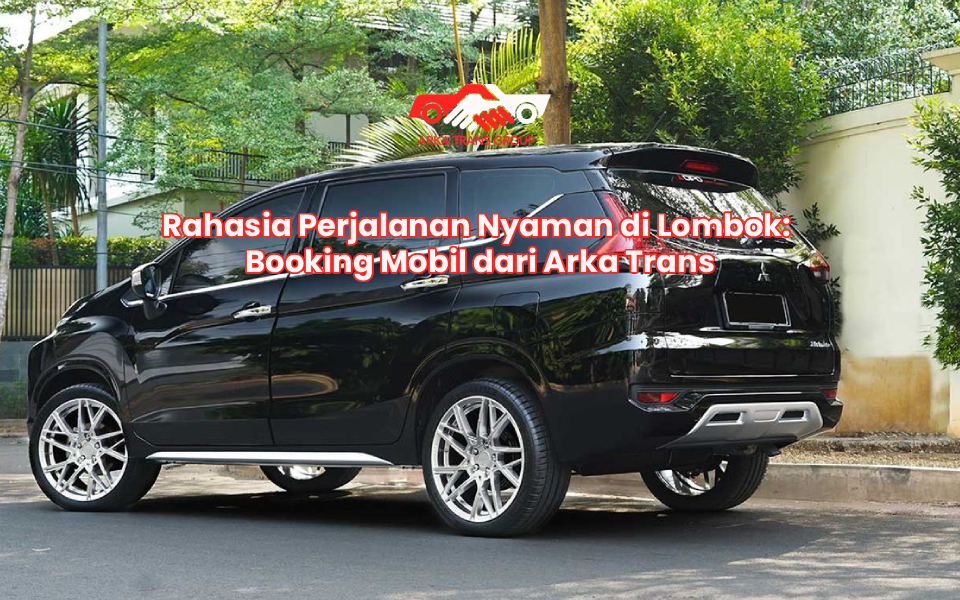 Rahasia Perjalanan Nyaman di Lombok: Booking Mobil dari Arka Trans