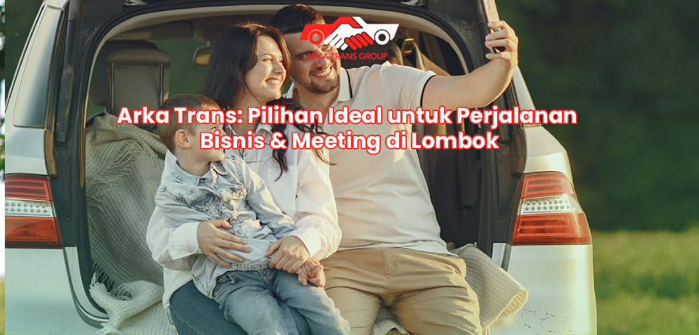 Arka Trans: Pilihan Ideal untuk Perjalanan Bisnis & Meeting di Lombok