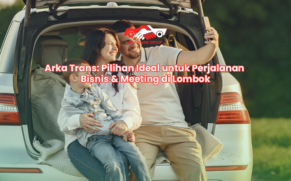 Arka Trans: Pilihan Ideal untuk Perjalanan Bisnis & Meeting di Lombok