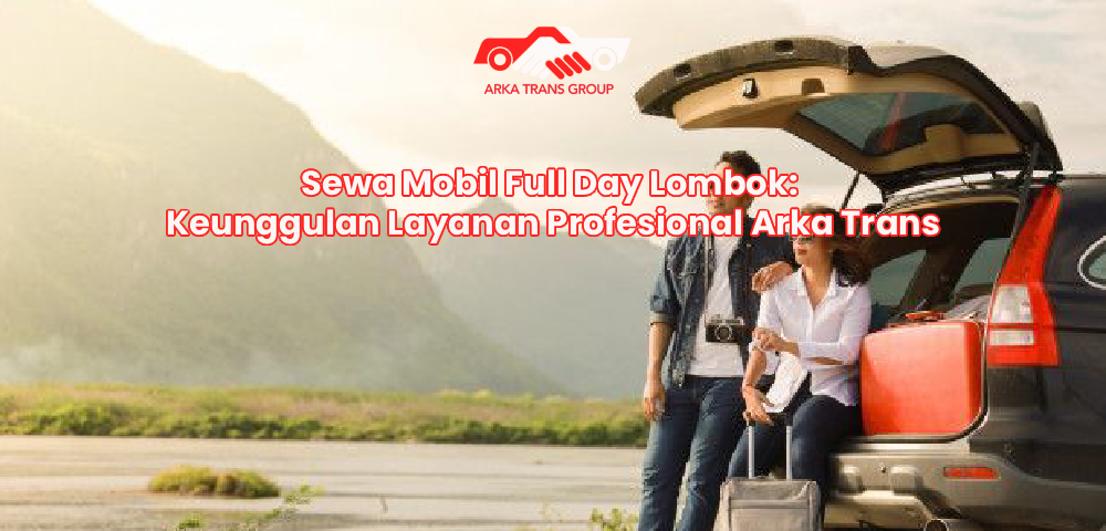 Sewa Mobil Full Day Lombok: Keunggulan Layanan Profesional Arka Trans