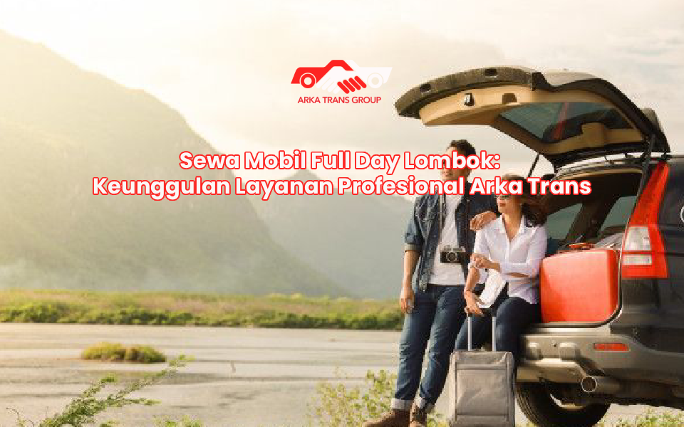 Sewa Mobil Full Day Lombok: Keunggulan Layanan Profesional Arka Trans