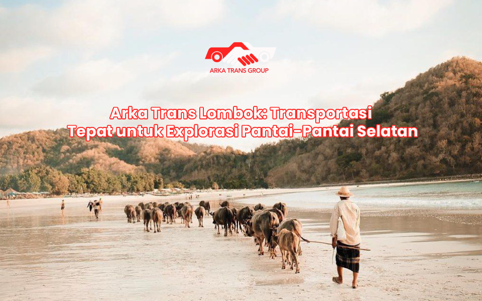 Arka Trans Lombok: Transportasi Tepat untuk Explorasi Pantai-Pantai Selatan