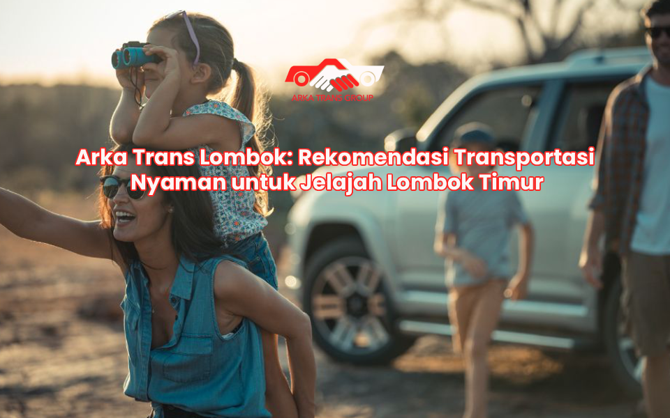 Arka Trans Lombok: Rekomendasi Transportasi Nyaman untuk Jelajah Lombok Timur