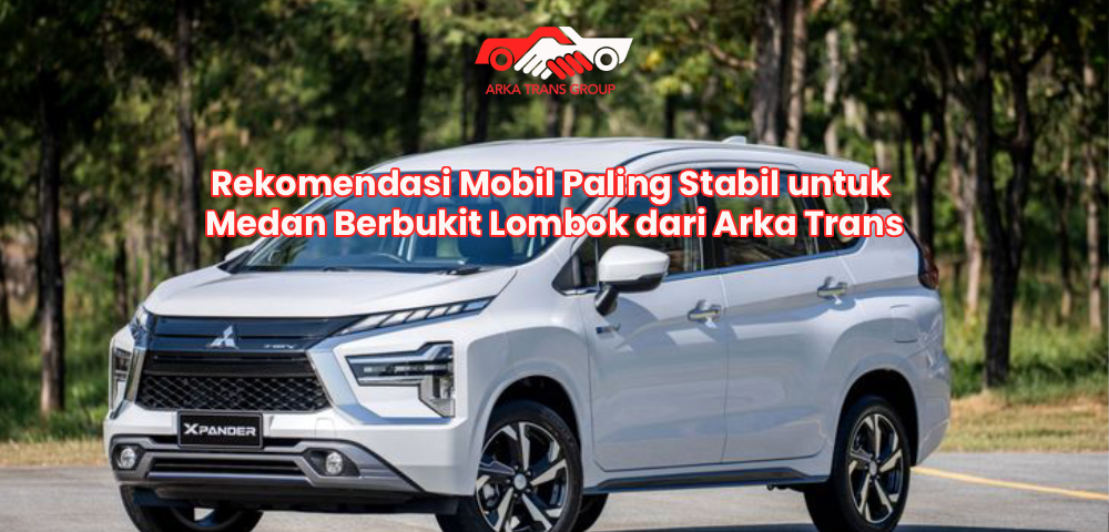 Rekomendasi Mobil Paling Stabil untuk Medan Berbukit Lombok dari Arka Trans