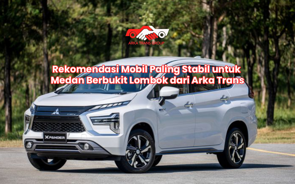 Rekomendasi Mobil Paling Stabil untuk Medan Berbukit Lombok dari Arka Trans