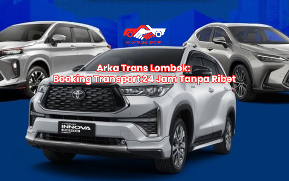 Arka Trans Lombok: Booking Transport 24 Jam Tanpa Ribet