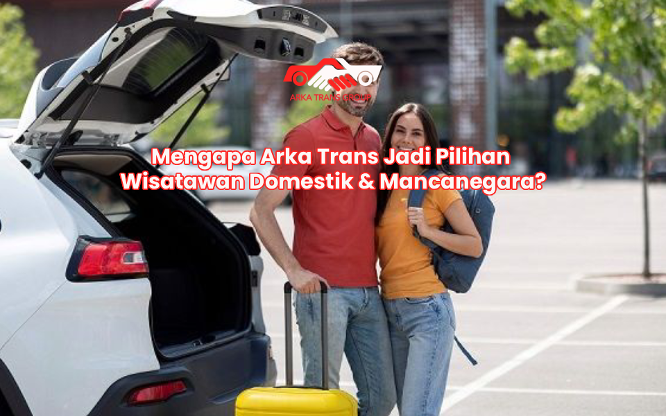 Mengapa Arka Trans Jadi Pilihan Wisatawan Domestik & Mancanegara?