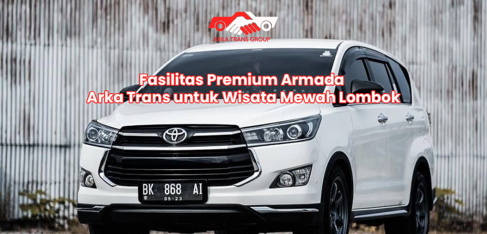 Fasilitas Premium Armada Arka Trans untuk Wisata Mewah Lombok
