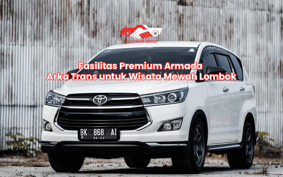 Fasilitas Premium Armada Arka Trans untuk Wisata Mewah Lombok