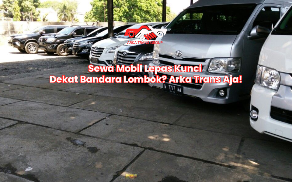 Sewa Mobil Lepas Kunci Dekat Bandara Lombok? Arka Trans Aja!