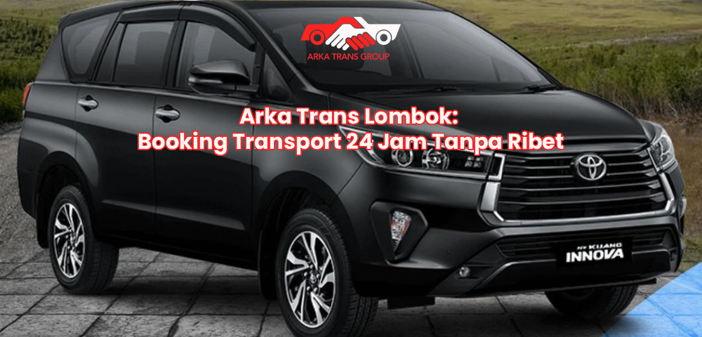 Arka Trans Lombok: Booking Transport 24 Jam Tanpa Ribet