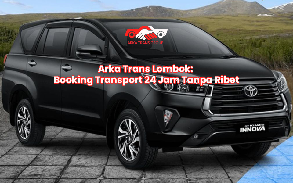 Arka Trans Lombok: Booking Transport 24 Jam Tanpa Ribet